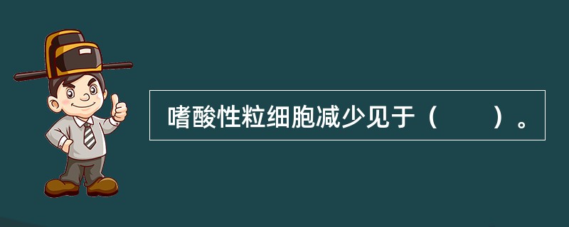  嗜酸性粒细胞减少见于（　　）。