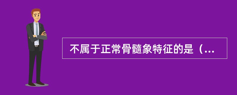  不属于正常骨髓象特征的是（　　）。