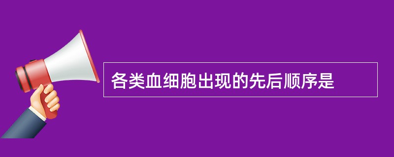 各类血细胞出现的先后顺序是