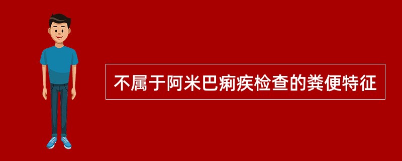 不属于阿米巴痢疾检查的粪便特征