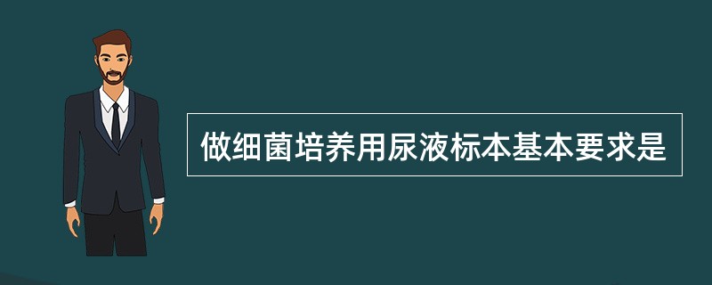 做细菌培养用尿液标本基本要求是