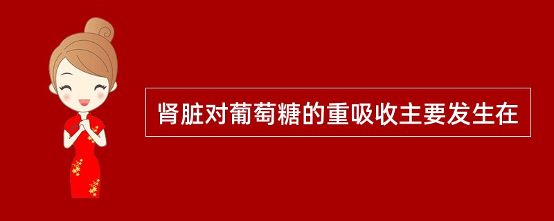 肾脏对葡萄糖的重吸收主要发生在
