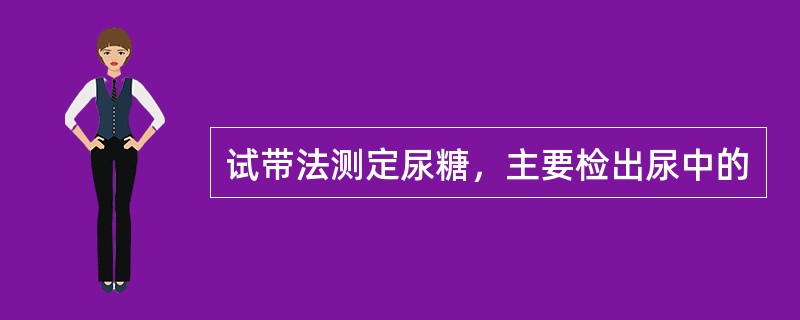 试带法测定尿糖，主要检出尿中的