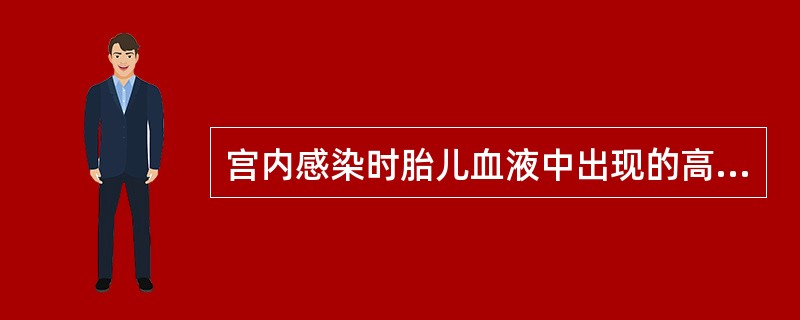 宫内感染时胎儿血液中出现的高浓度的免疫球蛋白是