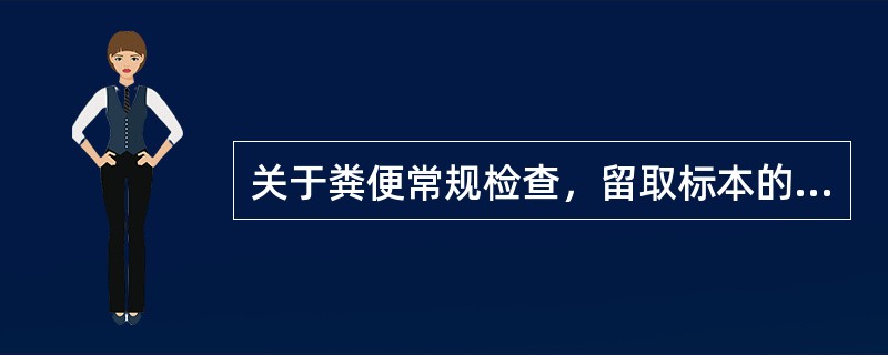 关于粪便常规检查，留取标本的正确要求是