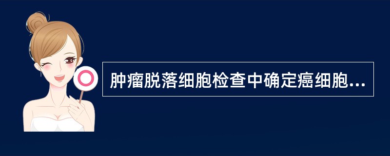 肿瘤脱落细胞检查中确定癌细胞的主要根据是