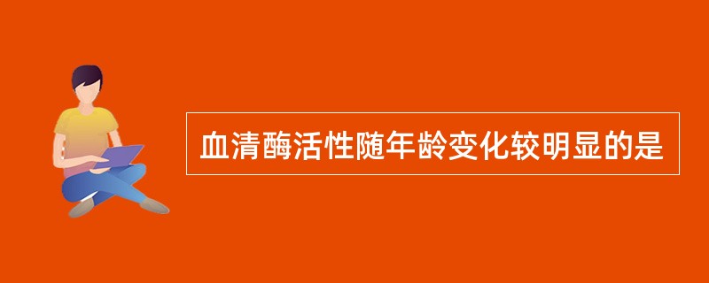 血清酶活性随年龄变化较明显的是