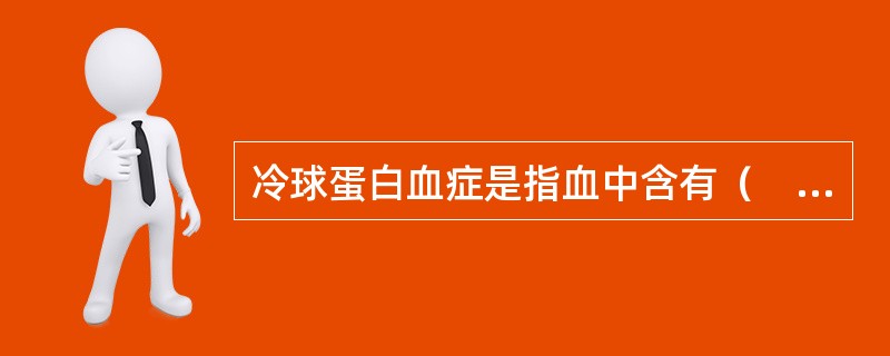 冷球蛋白血症是指血中含有（　　）。