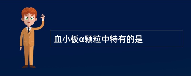 血小板α颗粒中特有的是