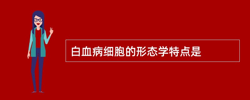 白血病细胞的形态学特点是