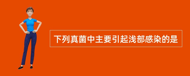 下列真菌中主要引起浅部感染的是