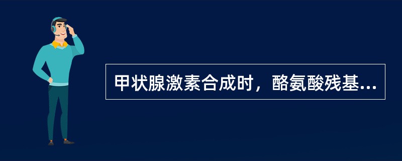 甲状腺激素合成时，酪氨酸残基的碘化在