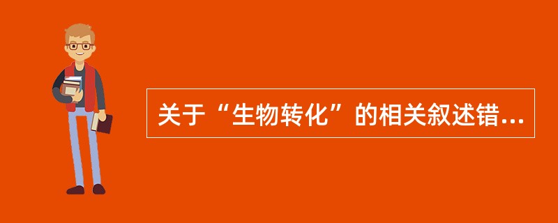 关于“生物转化”的相关叙述错误的是