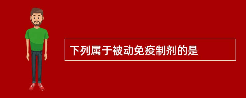 下列属于被动免疫制剂的是