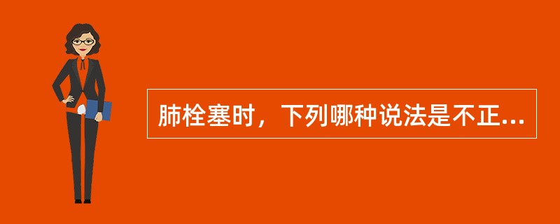 肺栓塞时，下列哪种说法是不正确的？（    ）