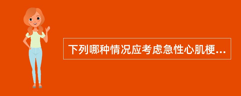 下列哪种情况应考虑急性心肌梗死的可能？（　　）
