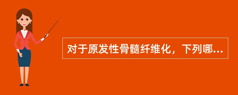 对于原发性骨髓纤维化，下列哪项是错误的