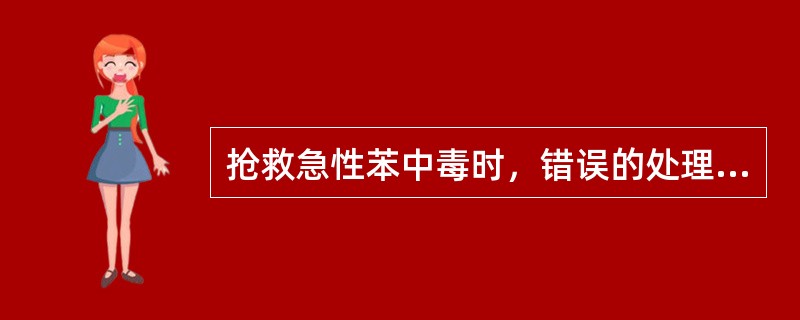 抢救急性苯中毒时，错误的处理方法是（　　）。