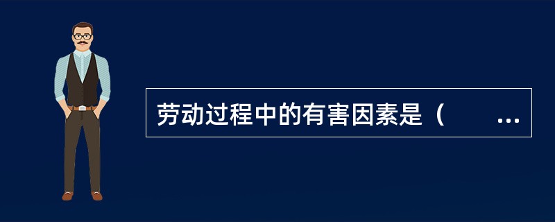 劳动过程中的有害因素是（　　）。