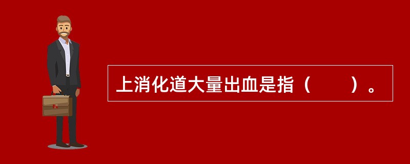 上消化道大量出血是指（　　）。