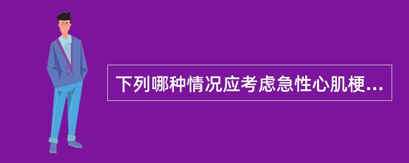 下列哪种情况应考虑急性心肌梗死的可能？（　　）