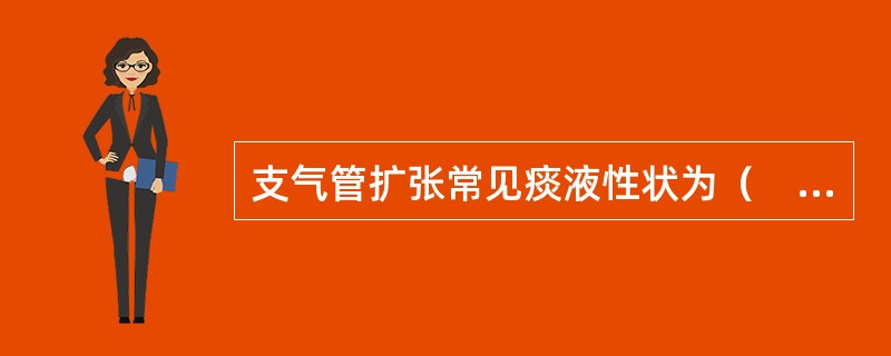 支气管扩张常见痰液性状为（　　）。