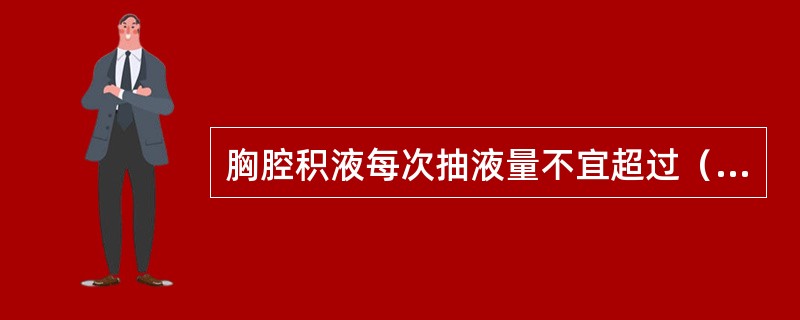 胸腔积液每次抽液量不宜超过（　　）。