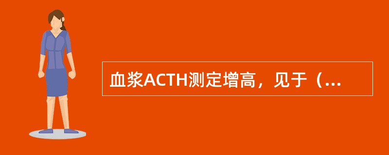 血浆ACTH测定增高，见于（　　）。