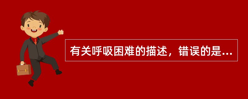 有关呼吸困难的描述，错误的是（　　）。