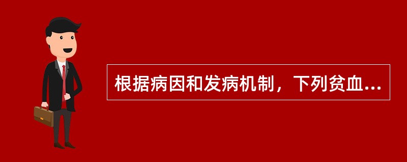 根据病因和发病机制，下列贫血分类正确的是