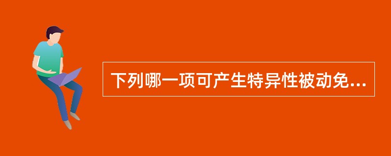 下列哪一项可产生特异性被动免疫?（　　）