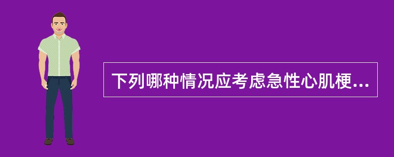 下列哪种情况应考虑急性心肌梗死的可能？（　　）