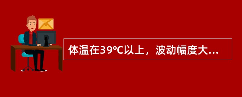 体温在39℃以上，波动幅度大，24小时内体温波动范围超过2℃，但都在正常水平以上，叫做（　　）。