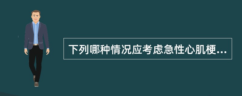 下列哪种情况应考虑急性心肌梗死的可能？（　　）