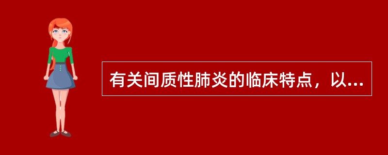 有关间质性肺炎的临床特点，以下不正确的是（　　）。