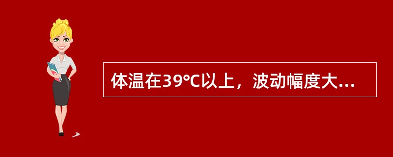 体温在39℃以上，波动幅度大，24小时内体温波动范围超过2℃，但都在正常水平以上，称为（　　）。