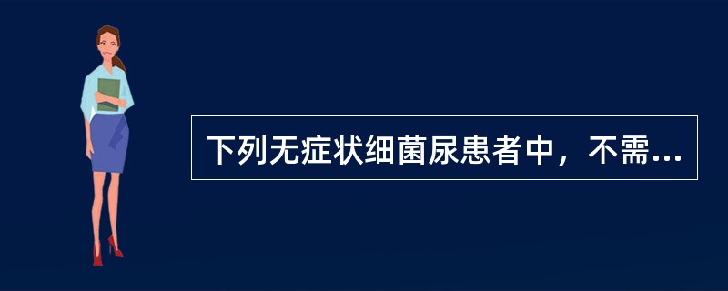 下列无症状细菌尿患者中，不需要治疗的是