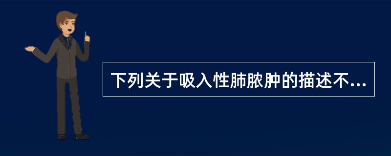 下列关于吸入性肺脓肿的描述不正确的是（　　）。