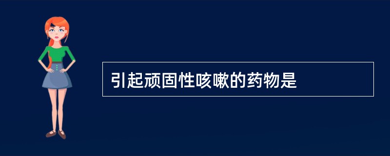 引起顽固性咳嗽的药物是