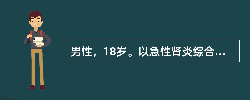 男性，18岁。以急性肾炎综合征起病，临床诊断为急性链球菌感染后肾炎