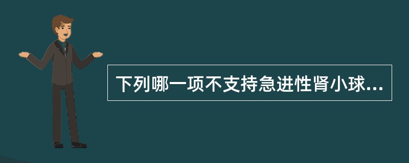 下列哪一项不支持急进性肾小球肾炎的诊断