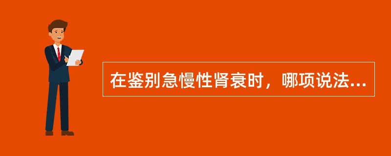 在鉴别急慢性肾衰时，哪项说法不正确？（　　）