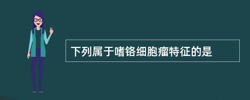 下列属于嗜铬细胞瘤特征的是