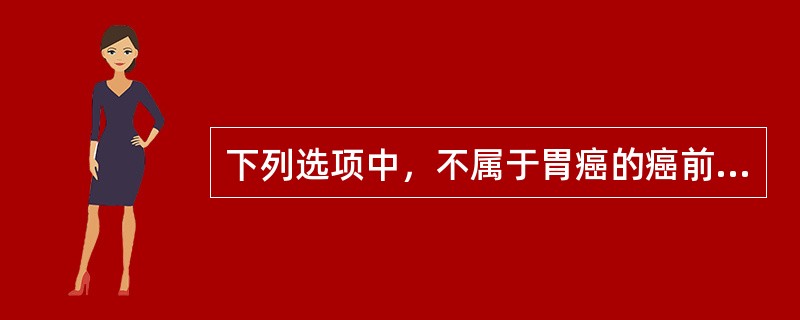 下列选项中，不属于胃癌的癌前病变的是