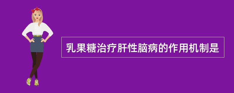 乳果糖治疗肝性脑病的作用机制是