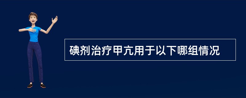 碘剂治疗甲亢用于以下哪组情况