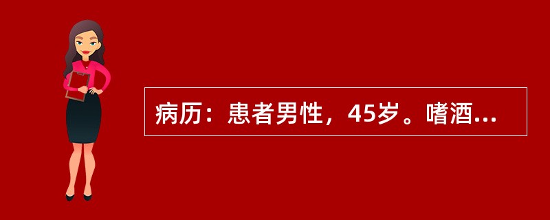 病历：患者男性，45岁。嗜酒，因呕血与黑便10小时来院急诊。否认胃病与肝炎史。体检：腹壁静脉显露，腹部无压痛，有少量腹水，肝脾未满意扪及，血压16/10.4kPa(120/78mmHg)。提问：肝硬化