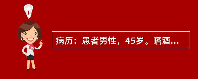 病历：患者男性，45岁。嗜酒，因呕血与黑便10小时来院急诊。否认胃病与肝炎史。体检：腹壁静脉显露，腹部无压痛，有少量腹水，肝脾未满意扪及，血压16/10.4kPa(120/78mmHg)。提问：下述哪