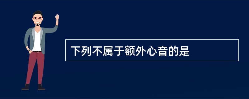 下列不属于额外心音的是