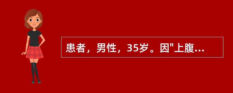 患者，男性，35岁。因"上腹痛6年，呕血、黑便5小时入院"。6年前开始无明显诱因间断性上腹胀痛，餐后半小时明显，伴反酸、胃灼热、嗳气，自服制酸胃药可缓解。近2天来加重，伴有食欲缺乏